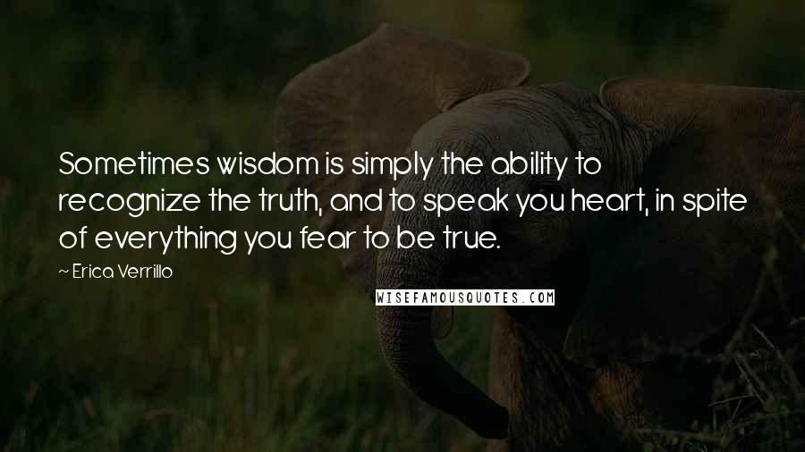 Erica Verrillo quotes: Sometimes wisdom is simply the ability to recognize the truth, and to speak you heart, in spite of everything you fear to be true.