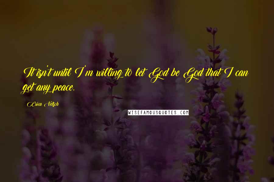 Erica Vetsch quotes: It isn't until I'm willing to let God be God that I can get any peace.