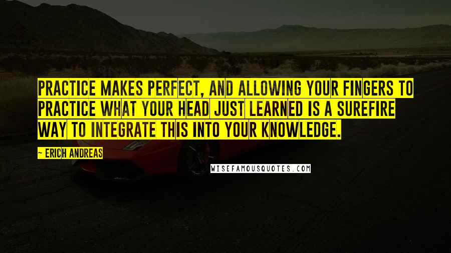 Erich Andreas quotes: Practice makes perfect, and allowing your fingers to practice what your head just learned is a surefire way to integrate this into your knowledge.