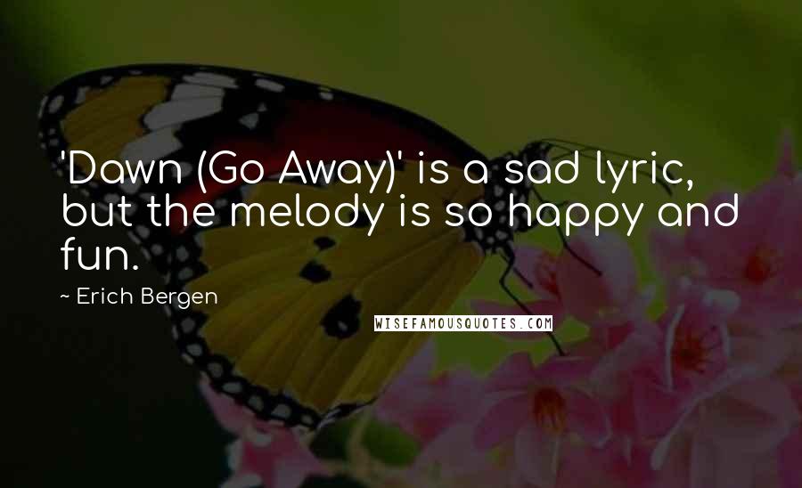 Erich Bergen quotes: 'Dawn (Go Away)' is a sad lyric, but the melody is so happy and fun.