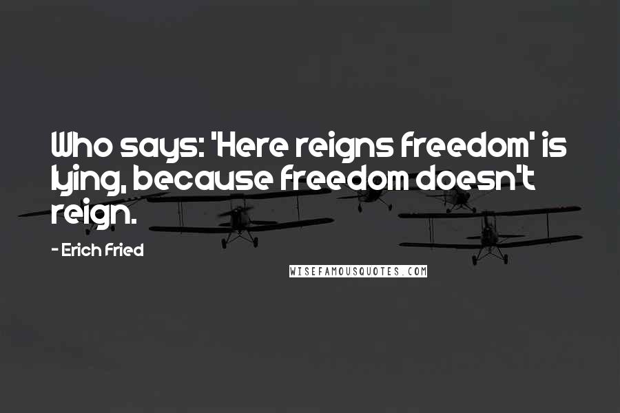 Erich Fried quotes: Who says: 'Here reigns freedom' is lying, because freedom doesn't reign.