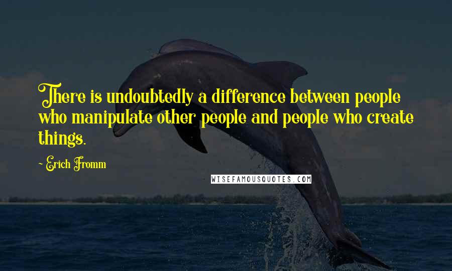 Erich Fromm quotes: There is undoubtedly a difference between people who manipulate other people and people who create things. Erich Fromm quotes: There is undoubtedly a difference between people who manipulate other people and people who create things.