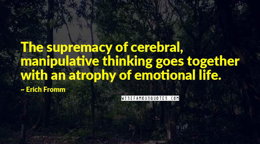 Erich Fromm quotes: The supremacy of cerebral, manipulative thinking goes together with an atrophy of emotional life. Erich Fromm quotes: The supremacy of cerebral, manipulative thinking goes together with an atrophy of emotional life.