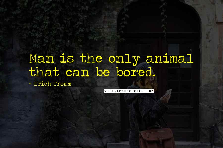 Erich Fromm quotes: Man is the only animal that can be bored.