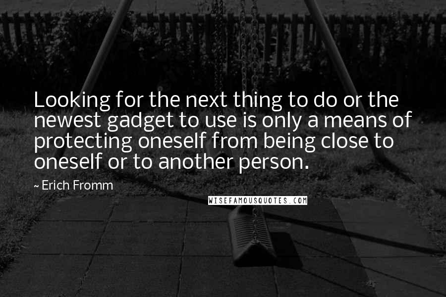 Erich Fromm quotes: Looking for the next thing to do or the newest gadget to use is only a means of protecting oneself from being close to oneself or to another person. Erich Fromm quotes: Looking for the next thing to do or the newest gadget to use is only a means of protecting oneself from being close to oneself or to another person.