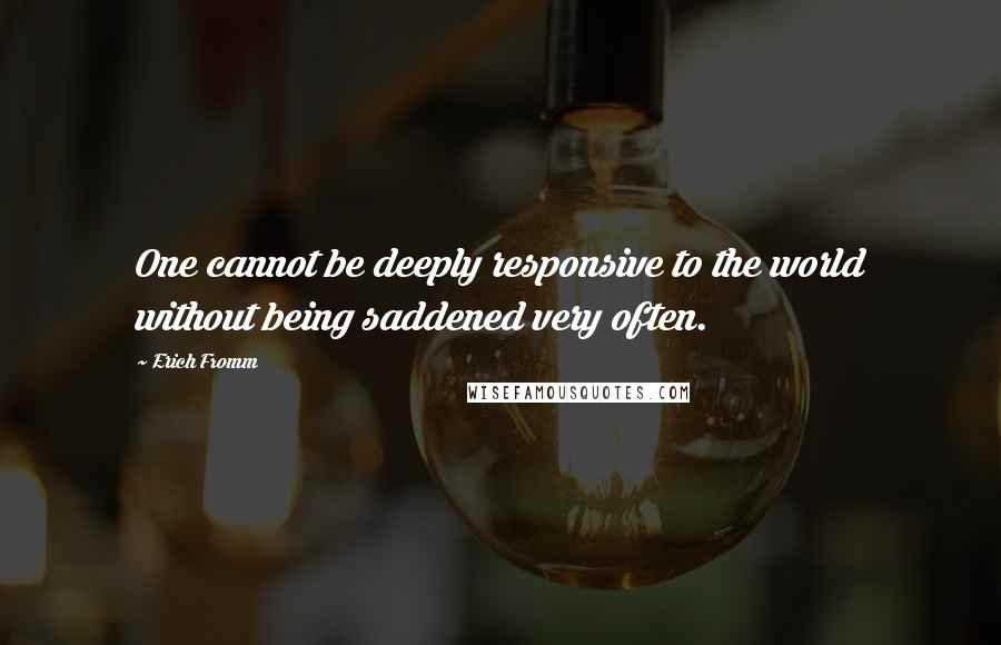 Erich Fromm quotes: One cannot be deeply responsive to the world without being saddened very often. Erich Fromm quotes: One cannot be deeply responsive to the world without being saddened very often.