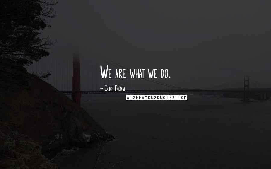 Erich Fromm quotes: We are what we do. Erich Fromm quotes: We are what we do.