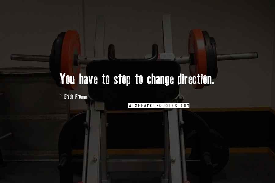 Erich Fromm quotes: You have to stop to change direction.