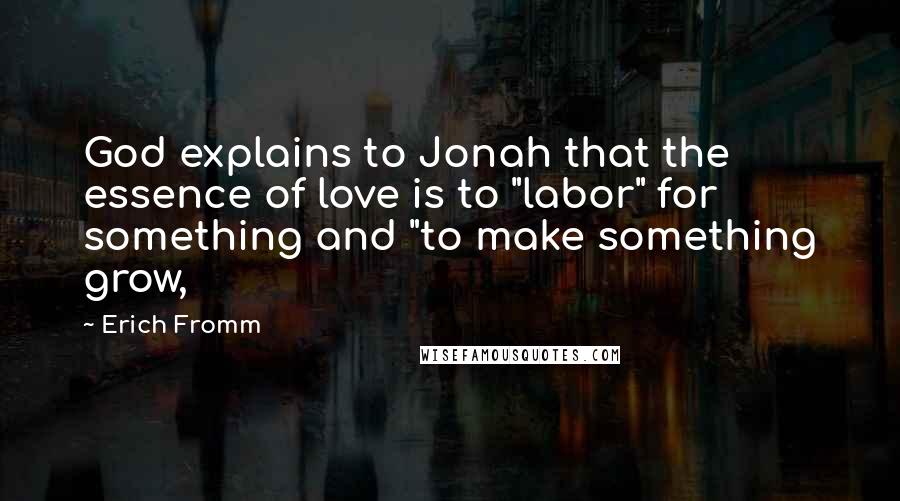 Erich Fromm quotes: God explains to Jonah that the essence of love is to "labor" for something and "to make something grow,