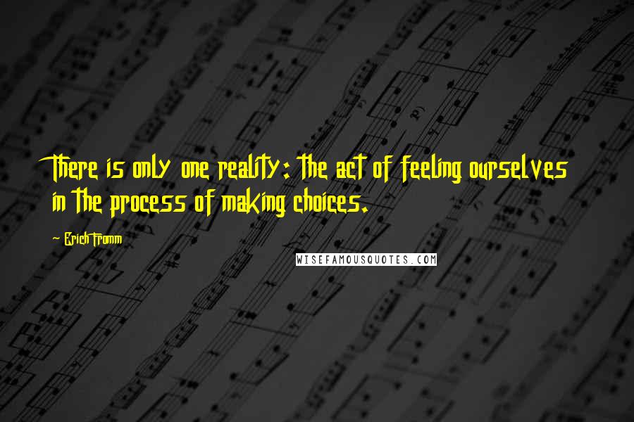 Erich Fromm quotes: There is only one reality: the act of feeling ourselves in the process of making choices.