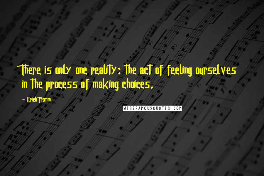 Erich Fromm quotes: There is only one reality: the act of feeling ourselves in the process of making choices. Erich Fromm quotes: There is only one reality: the act of feeling ourselves in the process of making choices.
