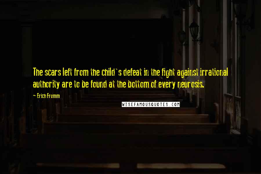 Erich Fromm quotes: The scars left from the child's defeat in the fight against irrational authority are to be found at the bottom of every neurosis. Erich Fromm quotes: The scars left from the child's defeat in the fight against irrational authority are to be found at the bottom of every neurosis.