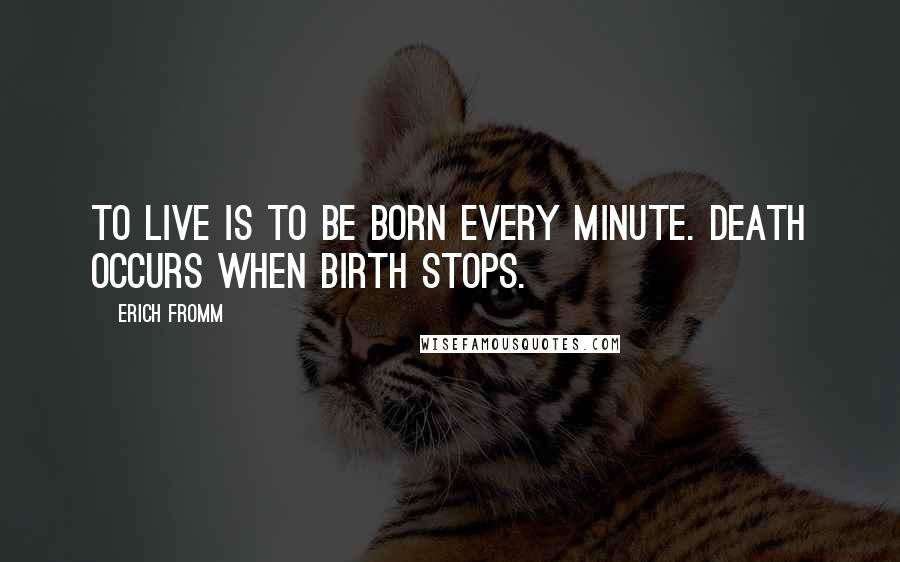 Erich Fromm quotes: To live is to be born every minute. Death occurs when birth stops.