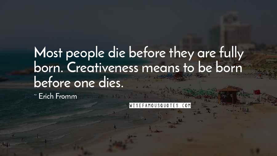 Erich Fromm quotes: Most people die before they are fully born. Creativeness means to be born before one dies.