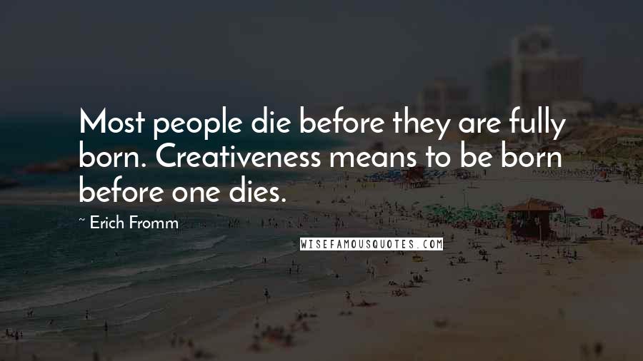 Erich Fromm quotes: Most people die before they are fully born. Creativeness means to be born before one dies. Erich Fromm quotes: Most people die before they are fully born. Creativeness means to be born before one dies.