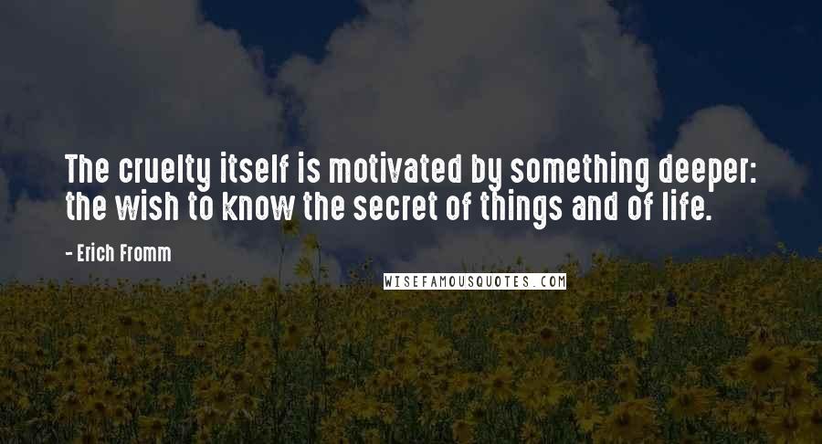 Erich Fromm quotes: The cruelty itself is motivated by something deeper: the wish to know the secret of things and of life.