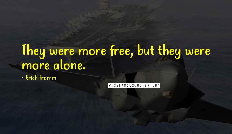 Erich Fromm quotes: They were more free, but they were more alone. Erich Fromm quotes: They were more free, but they were more alone.