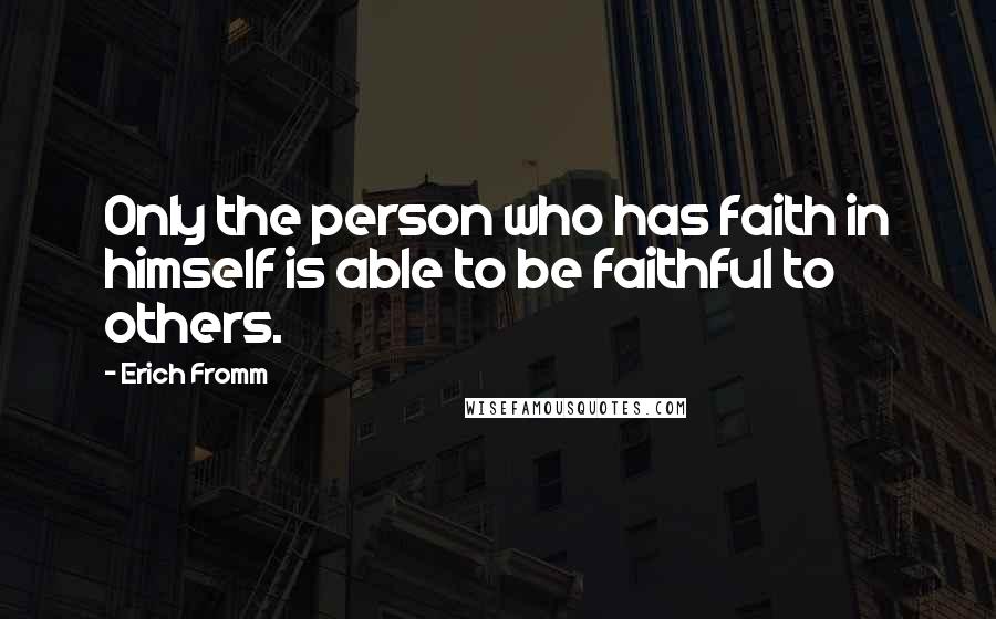 Erich Fromm quotes: Only the person who has faith in himself is able to be faithful to others.