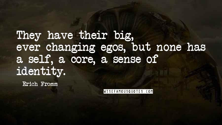 Erich Fromm quotes: They have their big, ever-changing egos, but none has a self, a core, a sense of identity. Erich Fromm quotes: They have their big, ever-changing egos, but none has a self, a core, a sense of identity.