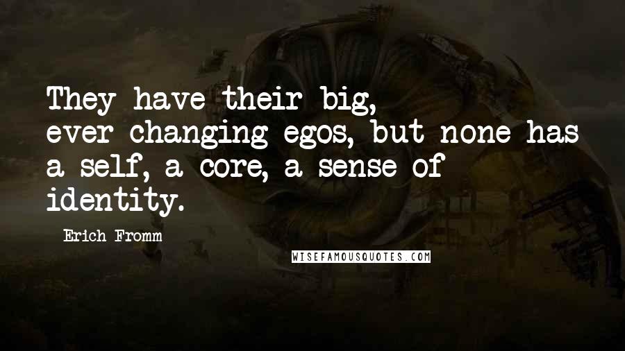 Erich Fromm quotes: They have their big, ever-changing egos, but none has a self, a core, a sense of identity.