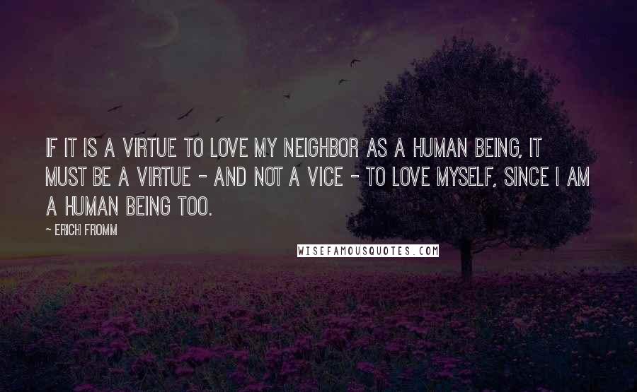 Erich Fromm quotes: If it is a virtue to love my neighbor as a human being, it must be a virtue - and not a vice - to love myself, since I am