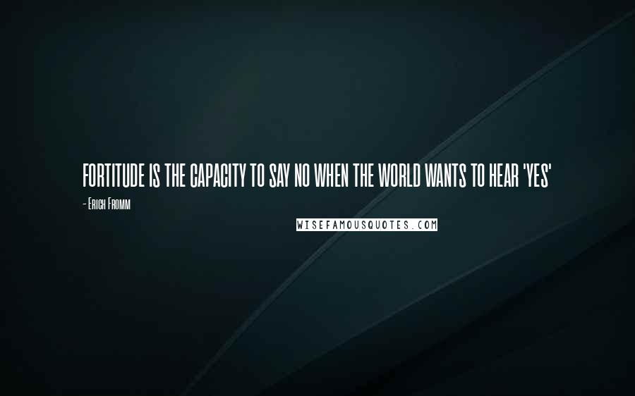 Erich Fromm quotes: FORTITUDE IS THE CAPACITY TO SAY NO WHEN THE WORLD WANTS TO HEAR 'YES'