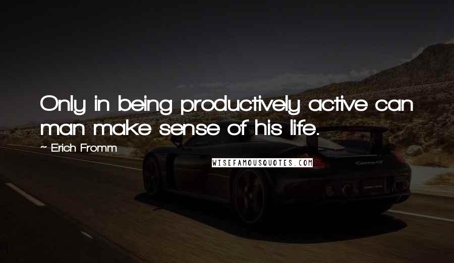 Erich Fromm quotes: Only in being productively active can man make sense of his life.