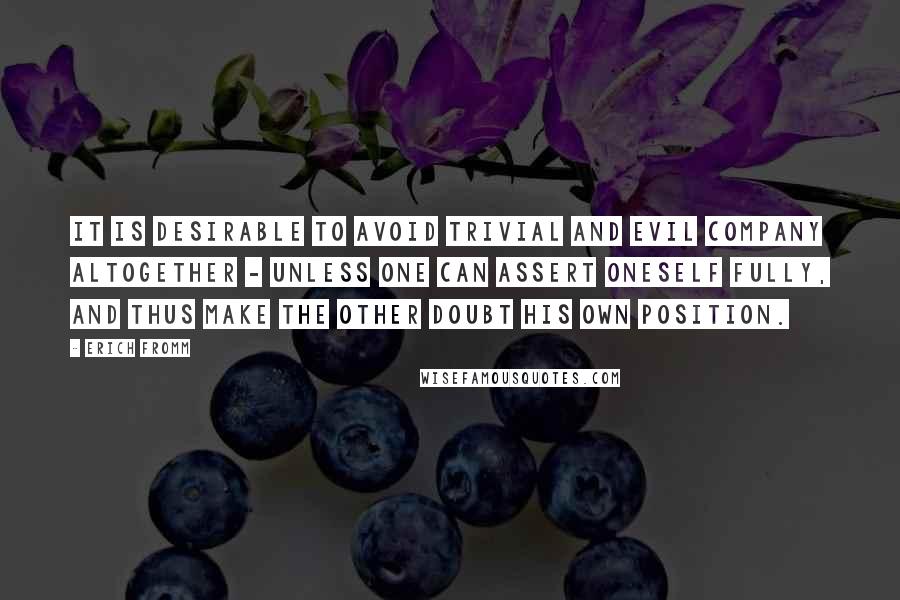 Erich Fromm quotes: It is desirable to avoid trivial and evil company altogether - unless one can assert oneself fully, and thus make the other doubt his own position.