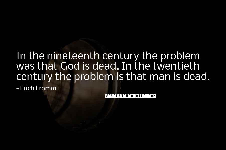 Erich Fromm quotes: In the nineteenth century the problem was that God is dead. In the twentieth century the problem is that man is dead.