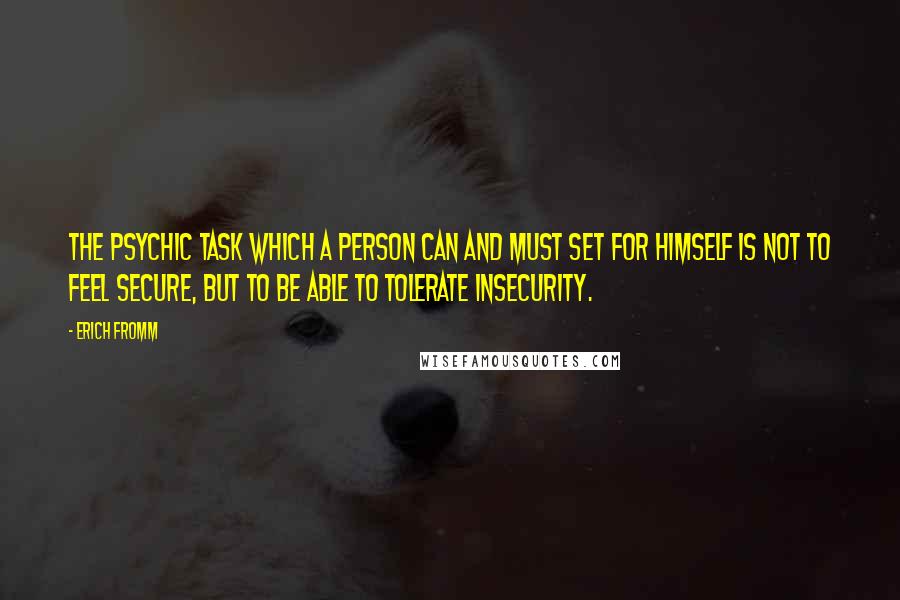 Erich Fromm quotes: The psychic task which a person can and must set for himself is not to feel secure, but to be able to tolerate insecurity. Erich Fromm quotes: The psychic task which a person can and must set for himself is not to feel secure, but to be able to tolerate insecurity.