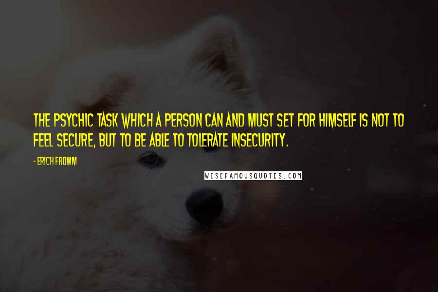 Erich Fromm quotes: The psychic task which a person can and must set for himself is not to feel secure, but to be able to tolerate insecurity.