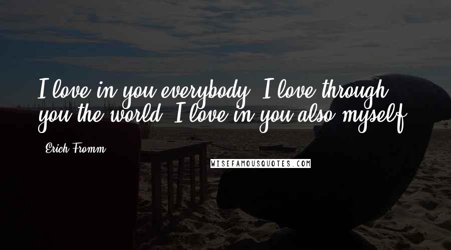 Erich Fromm quotes: I love in you everybody, I love through you the world, I love in you also myself. Erich Fromm quotes: I love in you everybody, I love through you the world, I love in you also myself.