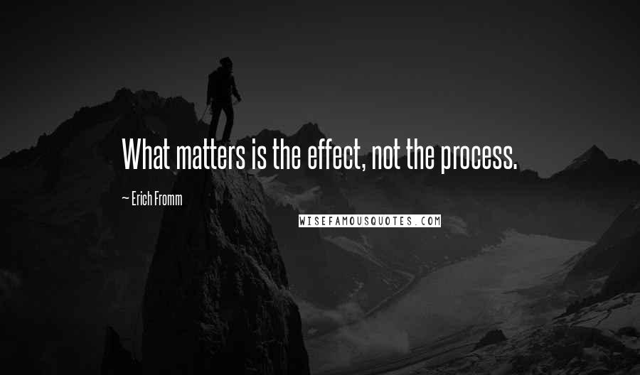 Erich Fromm quotes: What matters is the effect, not the process. Erich Fromm quotes: What matters is the effect, not the process.