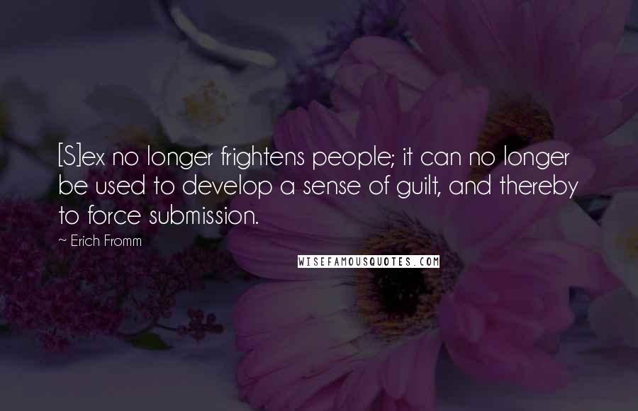 Erich Fromm quotes: [S]ex no longer frightens people; it can no longer be used to develop a sense of guilt, and thereby to force submission.