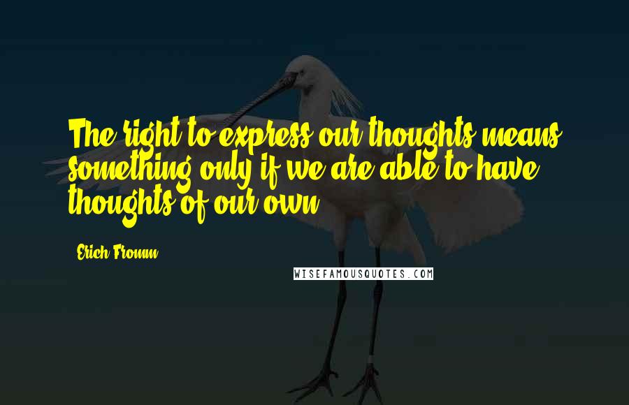 Erich Fromm quotes: The right to express our thoughts means something only if we are able to have thoughts of our own