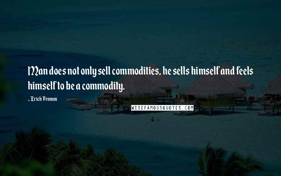 Erich Fromm quotes: Man does not only sell commodities, he sells himself and feels himself to be a commodity.
