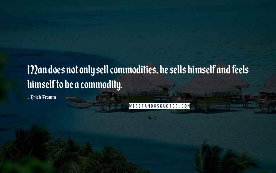 Erich Fromm quotes: Man does not only sell commodities, he sells himself and feels himself to be a commodity. Erich Fromm quotes: Man does not only sell commodities, he sells himself and feels himself to be a commodity.