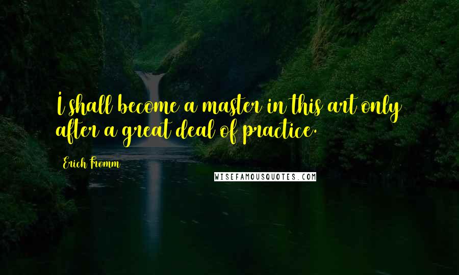 Erich Fromm quotes: I shall become a master in this art only after a great deal of practice. Erich Fromm quotes: I shall become a master in this art only after a great deal of practice.