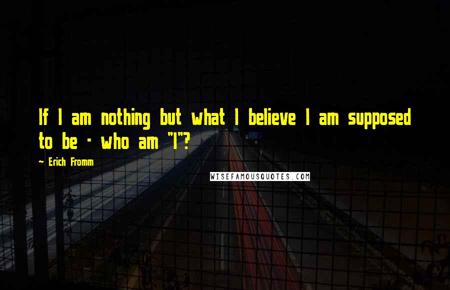 Erich Fromm quotes: If I am nothing but what I believe I am supposed to be - who am "I"?