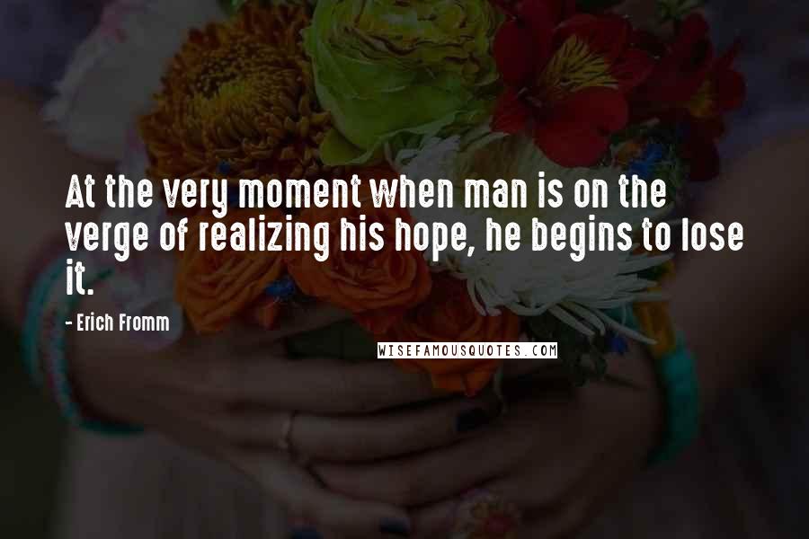 Erich Fromm quotes: At the very moment when man is on the verge of realizing his hope, he begins to lose it. Erich Fromm quotes: At the very moment when man is on the verge of realizing his hope, he begins to lose it.