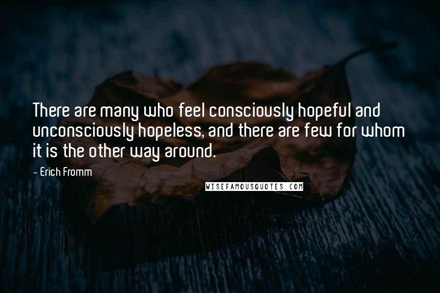 Erich Fromm quotes: There are many who feel consciously hopeful and unconsciously hopeless, and there are few for whom it is the other way around.