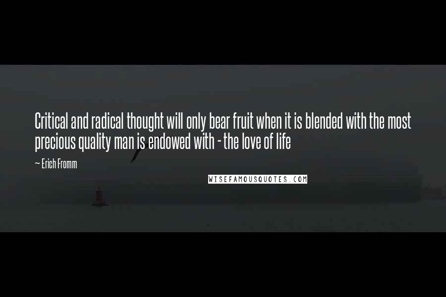 Erich Fromm quotes: Critical and radical thought will only bear fruit when it is blended with the most precious quality man is endowed with - the love of life Erich Fromm quotes: Critical and radical thought will only bear fruit when it is blended with the most precious quality man is endowed with - the love of life