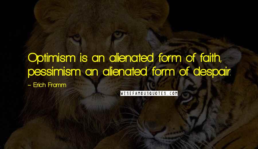 Erich Fromm quotes: Optimism is an alienated form of faith, pessimism an alienated form of despair. Erich Fromm quotes: Optimism is an alienated form of faith, pessimism an alienated form of despair.