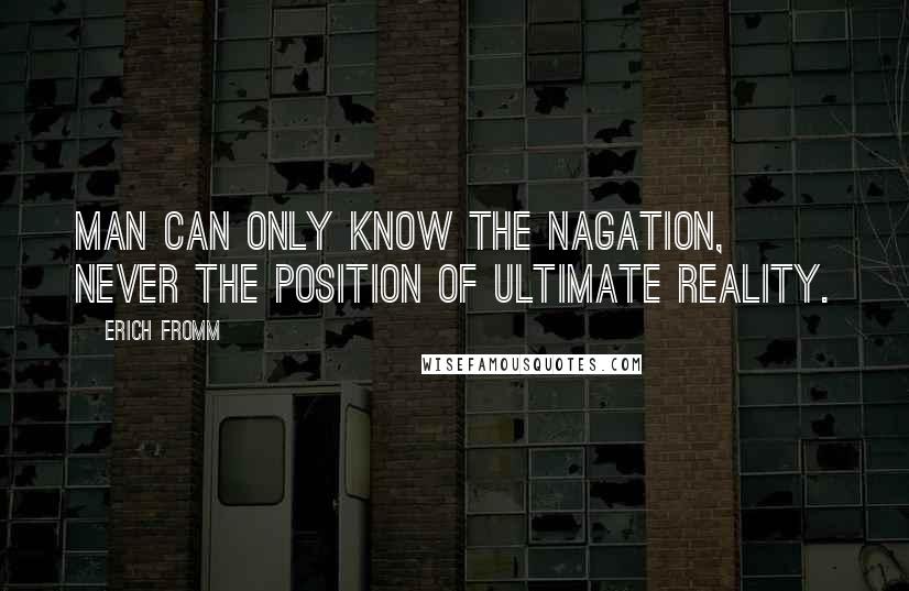 Erich Fromm quotes: Man can only know the nagation, never the position of ultimate reality.