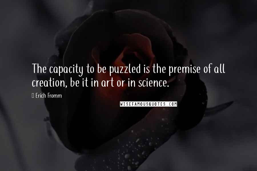 Erich Fromm quotes: The capacity to be puzzled is the premise of all creation, be it in art or in science.