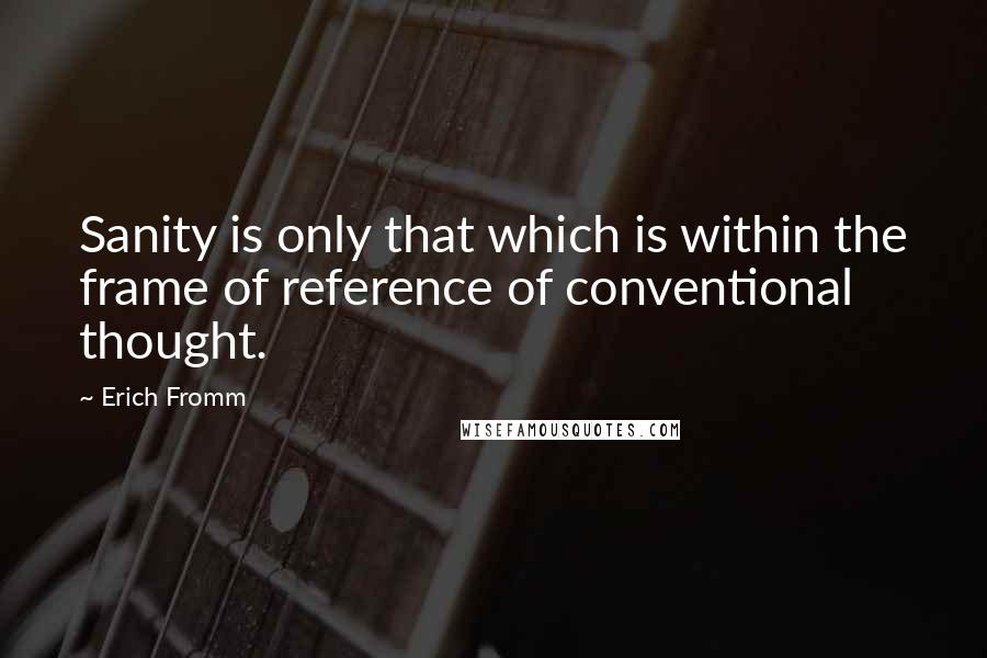 Erich Fromm quotes: Sanity is only that which is within the frame of reference of conventional thought.