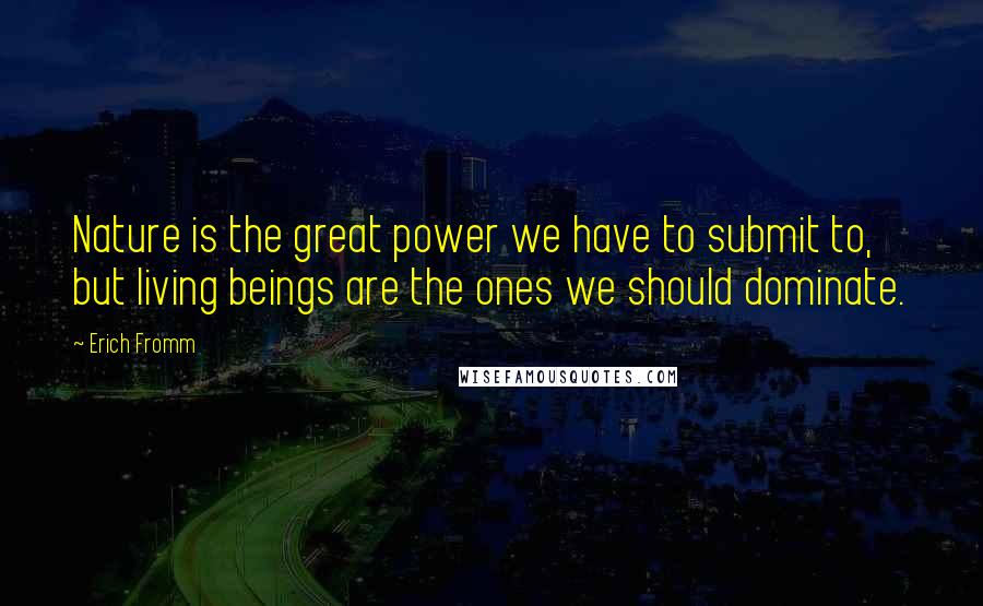 Erich Fromm quotes: Nature is the great power we have to submit to, but living beings are the ones we should dominate. Erich Fromm quotes: Nature is the great power we have to submit to, but living beings are the ones we should dominate.