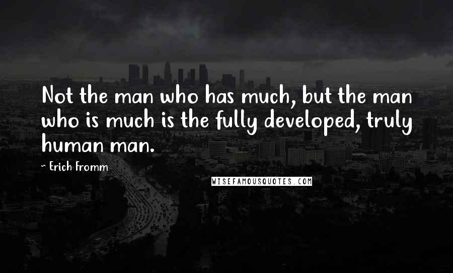 Erich Fromm quotes: Not the man who has much, but the man who is much is the fully developed, truly human man. Erich Fromm quotes: Not the man who has much, but the man who is much is the fully developed, truly human man.