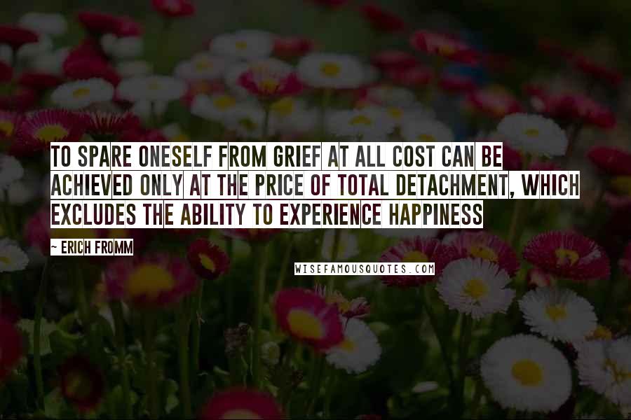 Erich Fromm quotes: To spare oneself from grief at all cost can be achieved only at the price of total detachment, which excludes the ability to experience happiness Erich Fromm quotes: To spare oneself from grief at all cost can be achieved only at the price of total detachment, which excludes the ability to experience happiness