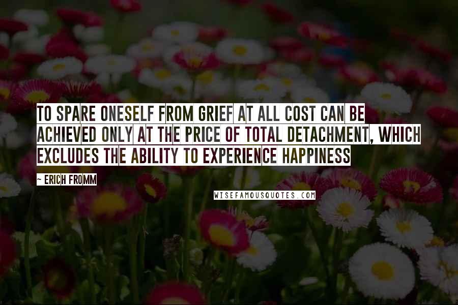 Erich Fromm quotes: To spare oneself from grief at all cost can be achieved only at the price of total detachment, which excludes the ability to experience happiness